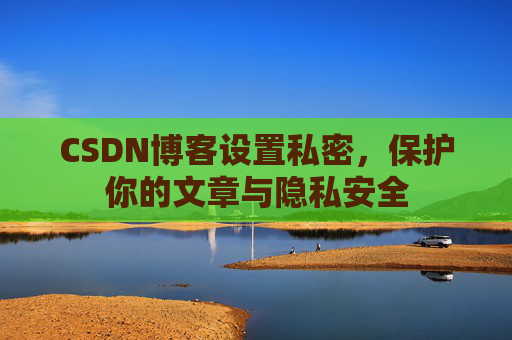 CSDN博客设置私密,保护你的文章与隐私安全