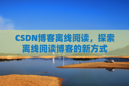 CSDN博客离线阅读，探索离线阅读博客的新方式